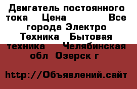 Двигатель постоянного тока. › Цена ­ 12 000 - Все города Электро-Техника » Бытовая техника   . Челябинская обл.,Озерск г.